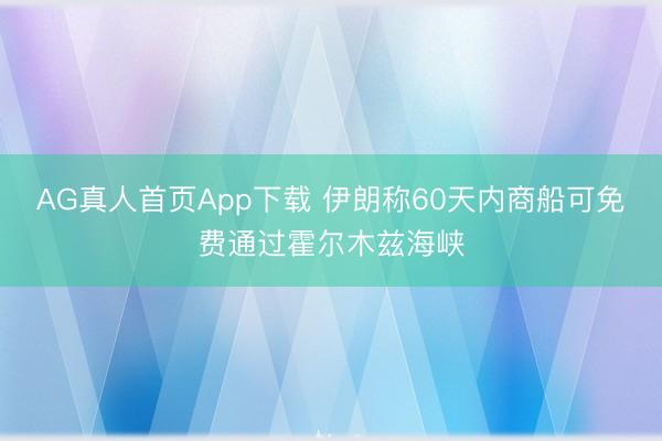 AG真人首页App下载 伊朗称60天内商船可免费通过霍尔木兹海峡